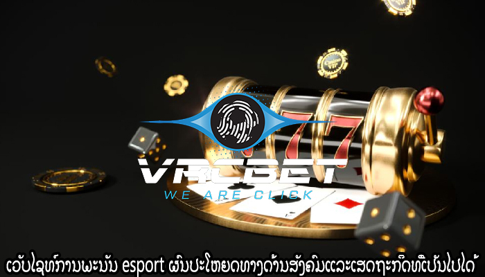 ເວັບໄຊທ໌ການພະນັນ esport ຜົນປະໂຫຍດທາງດ້ານສັງຄົມແລະເສດຖະກິດທີ່ເປັນໄປໄດ້