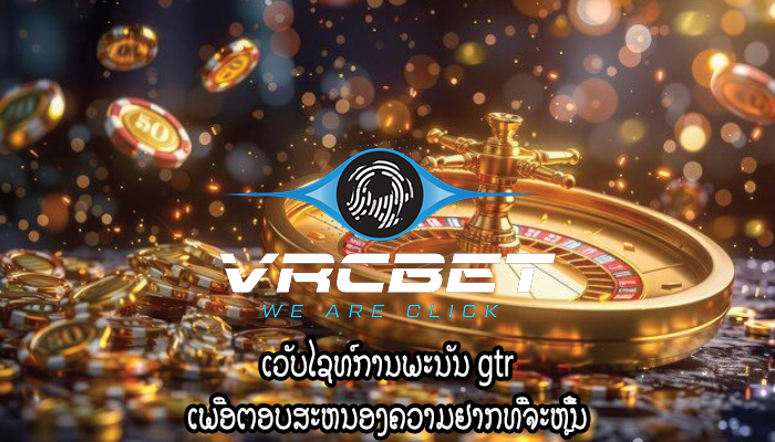 ເວັບໄຊທ໌ການພະນັນ gtr ເພື່ອຕອບສະຫນອງຄວາມຢາກທີ່ຈະຫຼີ້ນ