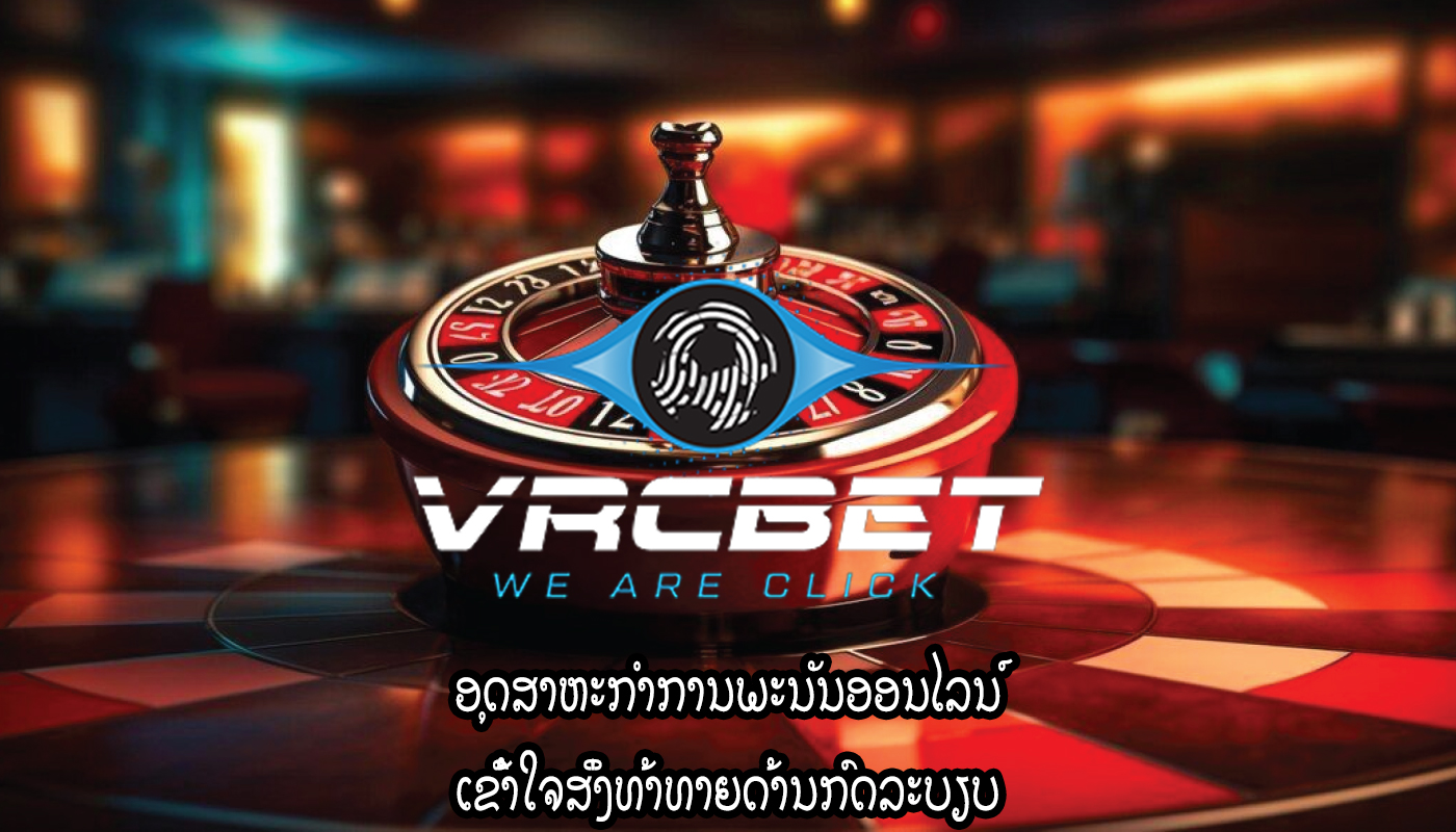 ອຸດສາຫະກໍາການພະນັນອອນໄລນ໌ ເຂົ້າໃຈສິ່ງທ້າທາຍດ້ານກົດລະບຽບ